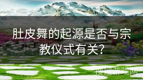 肚皮舞的起源是否与宗教仪式有关？