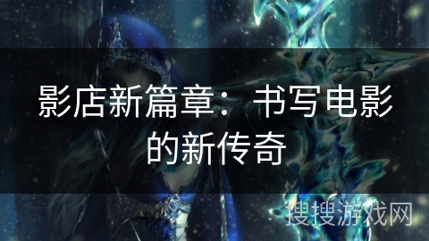影店新篇章:书写电影的新传奇 影店新篇章:书写电影的新传奇