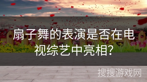 扇子舞的表演是否在电视综艺中亮相？