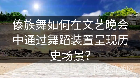 傣族舞如何在文艺晚会中通过舞蹈装置呈现历史场景？