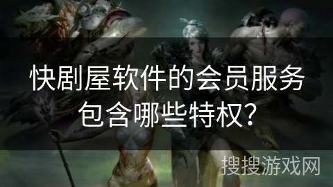 快剧屋软件的会员服务包含哪些特权？