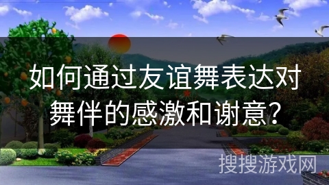 如何通过友谊舞表达对舞伴的感激和谢意？