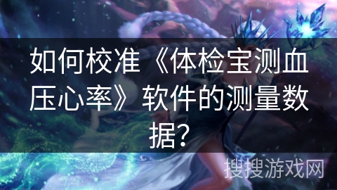 如何校准《体检宝测血压心率》软件的测量数据? 如何校准《体检宝测血压心率》软件的测量数据?
