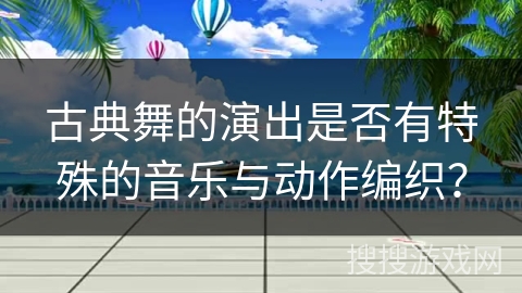古典舞的演出是否有特殊的音乐与动作编织？