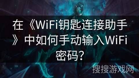 在《WiFi钥匙连接助手》中如何手动输入WiFi密码? 在《WiFi钥匙连接助手》中如何手动输入WiFi密码?