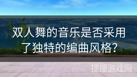 双人舞的音乐是否采用了独特的编曲风格？
