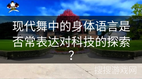 现代舞中的身体语言是否常表达对科技的探索？