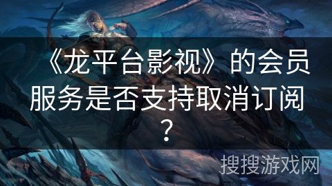 《龙平台影视》的会员服务是否支持取消订阅？