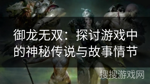御龙无双：探讨游戏中的神秘传说与故事情节