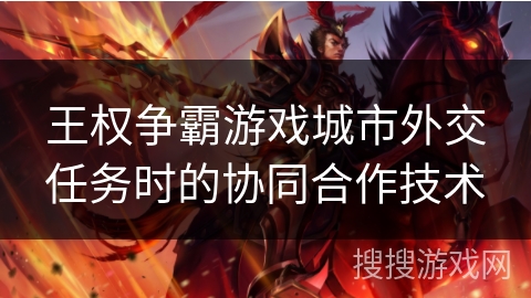 王权争霸游戏城市外交任务时的协同合作技术 王权争霸游戏城市外交任务时的协同合作技术