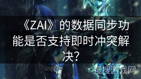 《ZAI》的数据同步功能是否支持即时冲突解决? 《ZAI》的数据同步功能是否支持即时冲突解决?