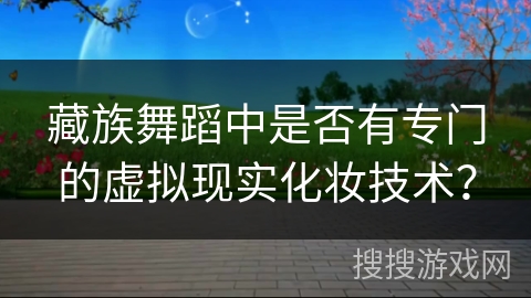 藏族舞蹈中是否有专门的虚拟现实化妆技术？