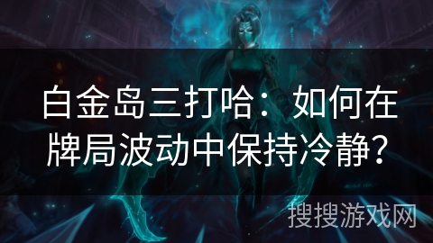 白金岛三打哈：如何在牌局波动中保持冷静？