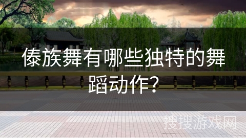 傣族舞有哪些独特的舞蹈动作？