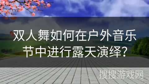 双人舞如何在户外音乐节中进行露天演绎？