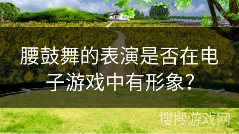 腰鼓舞的表演是否在电子游戏中有形象？