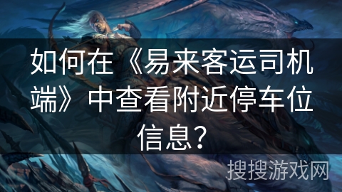 如何在《易来客运司机端》中查看附近停车位信息？