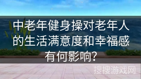 中老年健身操对老年人的生活满意度和幸福感有何影响？