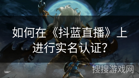 如何在《抖蓝直播》上进行实名认证? 如何在《抖蓝直播》上进行实名认证?