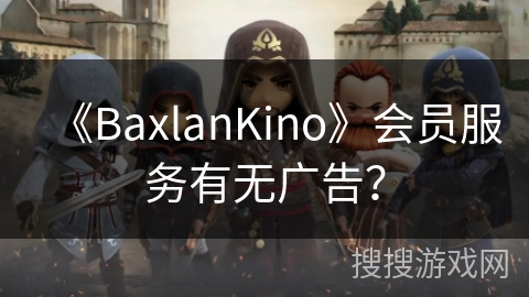《BaxlanKino》会员服务有无广告? 《BaxlanKino》会员服务有无广告?