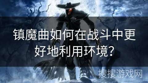 镇魔曲如何在战斗中更好地利用环境？