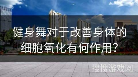 健身舞对于改善身体的细胞氧化有何作用？