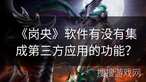 《岗央》软件有没有集成第三方应用的功能? 《岗央》软件有没有集成第三方应用的功能?