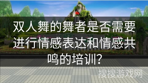 双人舞的舞者是否需要进行情感表达和情感共鸣的培训？