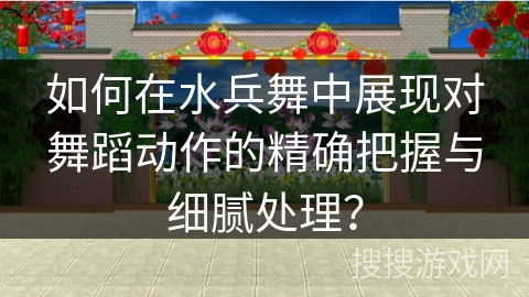如何在水兵舞中展现对舞蹈动作的精确把握与细腻处理？
