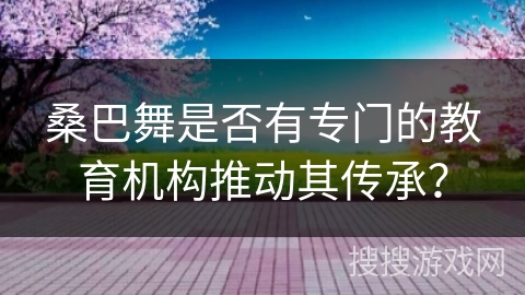桑巴舞是否有专门的教育机构推动其传承？