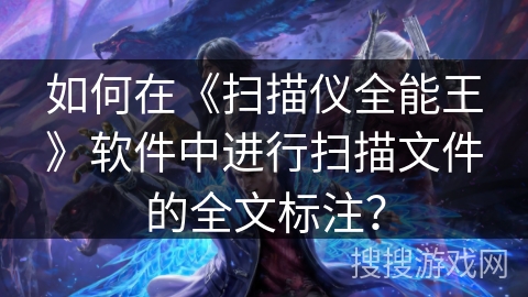 如何在《扫描仪全能王》软件中进行扫描文件的全文标注？