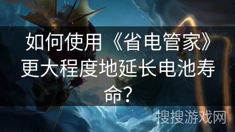 如何使用《省电管家》更大程度地延长电池寿命？