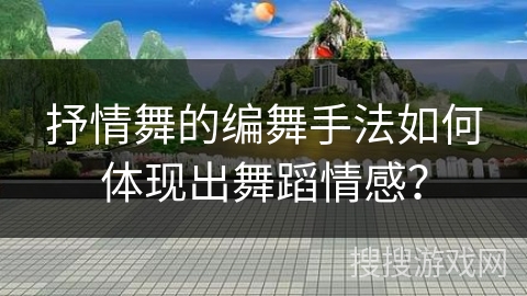 抒情舞的编舞手法如何体现出舞蹈情感？