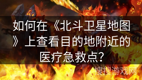如何在《北斗卫星地图》上查看目的地附近的医疗急救点？