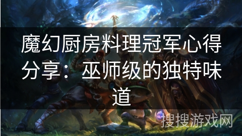 魔幻厨房料理冠军心得分享：巫师级的独特味道