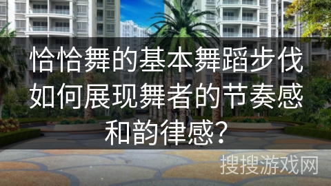 恰恰舞的基本舞蹈步伐如何展现舞者的节奏感和韵律感？