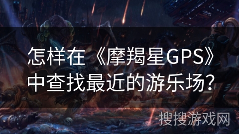 怎样在《摩羯星GPS》中查找最近的游乐场？
