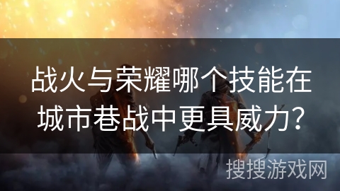 战火与荣耀哪个技能在城市巷战中更具威力？
