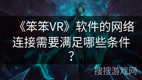 《笨笨VR》软件的网络连接需要满足哪些条件? 《笨笨VR》软件的网络连接需要满足哪些条件?