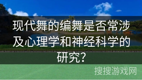 现代舞的编舞是否常涉及心理学和神经科学的研究？