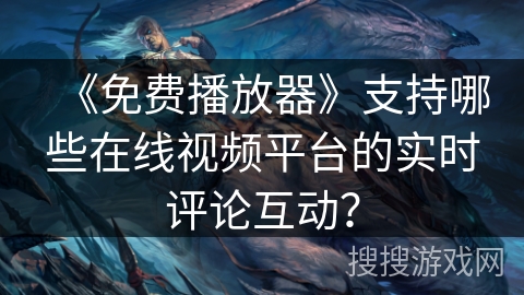 《免费播放器》支持哪些在线视频平台的实时评论互动？