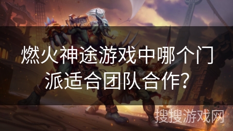 燃火神途游戏中哪个门派适合团队合作? 燃火神途游戏中哪个门派适合团队合作?