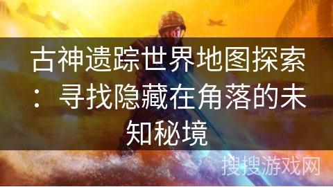 古神遗踪世界地图探索：寻找隐藏在角落的未知秘境