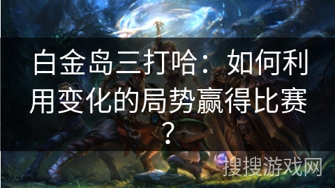 白金岛三打哈：如何利用变化的局势赢得比赛？