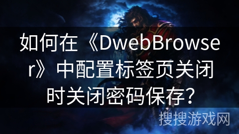 如何在《DwebBrowser》中配置标签页关闭时关闭密码保存？
