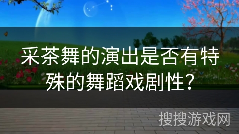 采茶舞的演出是否有特殊的舞蹈戏剧性？