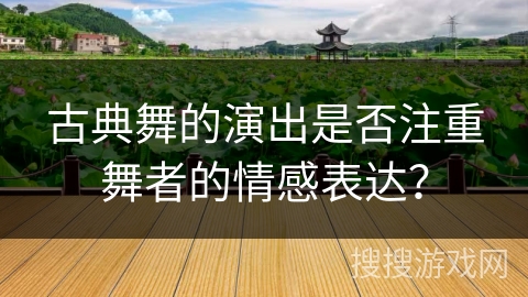 古典舞的演出是否注重舞者的情感表达？