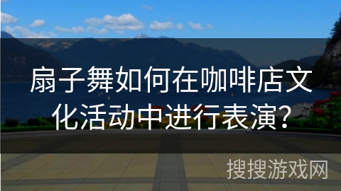 扇子舞如何在咖啡店文化活动中进行表演？