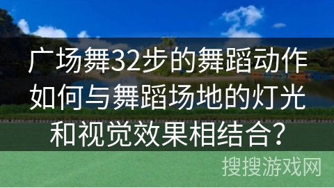 广场舞32步的舞蹈动作如何与舞蹈场地的灯光和视觉效果相结合？