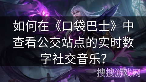 如何在《口袋巴士》中查看公交站点的实时数字社交音乐? 如何在《口袋巴士》中查看公交站点的实时数字社交音乐?